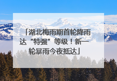 湖北梅雨期首轮降雨达“特强”等级！新一轮暴雨今夜抵达