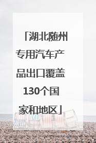 湖北随州专用汽车产品出口覆盖130个国家和地区