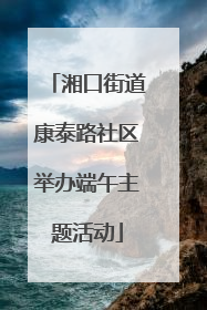 湘口街道康泰路社区举办端午主题活动