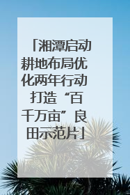 湘潭启动耕地布局优化两年行动 打造“百千万亩”良田示范片