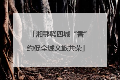 湘鄂赣四城“香”约促全域文旅共荣