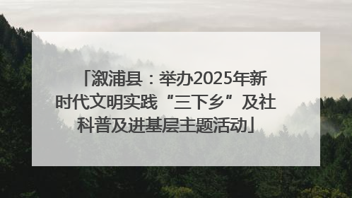 溆浦县：举办2025年新时代文明实践“三下乡”及社科普及进基层主题活动