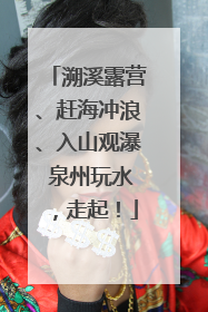 溯溪露营、赶海冲浪、入山观瀑 泉州玩水，走起！