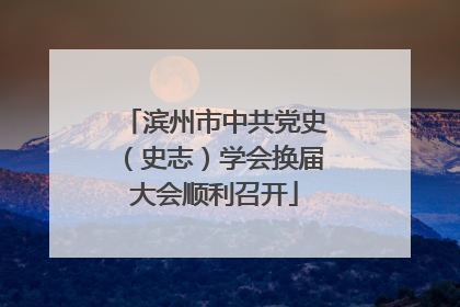 滨州市中共党史（史志）学会换届大会顺利召开