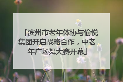 滨州市老年体协与愉悦集团开启战略合作，中老年广场舞大赛开幕