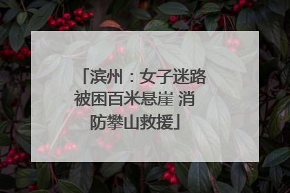 滨州：女子迷路被困百米悬崖 消防攀山救援