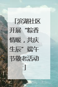 滨湖社区开展“粽香情暖，共庆生辰”端午节敬老活动