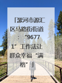 漯河市源汇区马路街街道：“96771”工作法让群众幸福“满格”