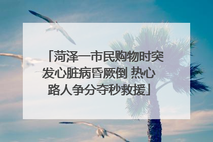 菏泽一市民购物时突发心脏病昏厥倒 热心路人争分夺秒救援