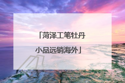 菏泽工笔牡丹小品远销海外