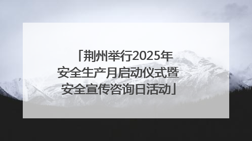 荆州举行2025年安全生产月启动仪式暨安全宣传咨询日活动