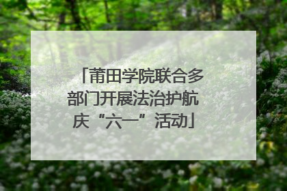 莆田学院联合多部门开展法治护航庆“六一”活动