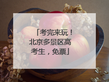 考完来玩！北京多景区高考生，免票