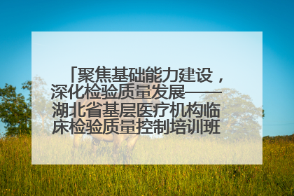 聚焦基础能力建设，深化检验质量发展——湖北省基层医疗机构临床检验质量控制培训班（孝感站）成功举办