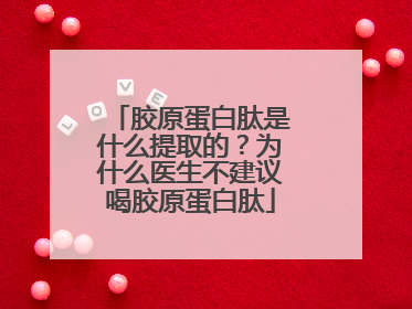 胶原蛋白肽是什么提取的？为什么医生不建议喝胶原蛋白肽