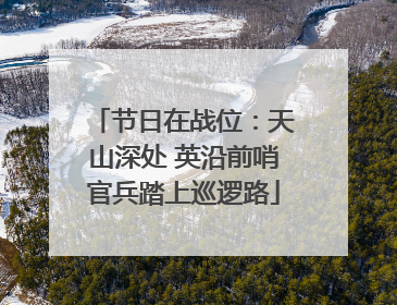 节日在战位：天山深处 英沿前哨官兵踏上巡逻路