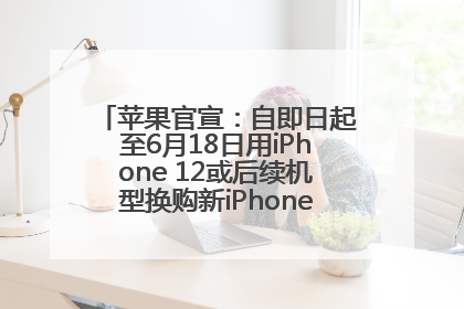 苹果官宣：自即日起至6月18日用iPhone 12或后续机型换购新iPhone，可享额外折抵优惠