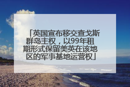 英国宣布移交查戈斯群岛主权，以99年租期形式保留美英在该地区的军事基地运营权
