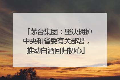 茅台集团：坚决拥护中央和省委有关部署，推动白酒回归初心