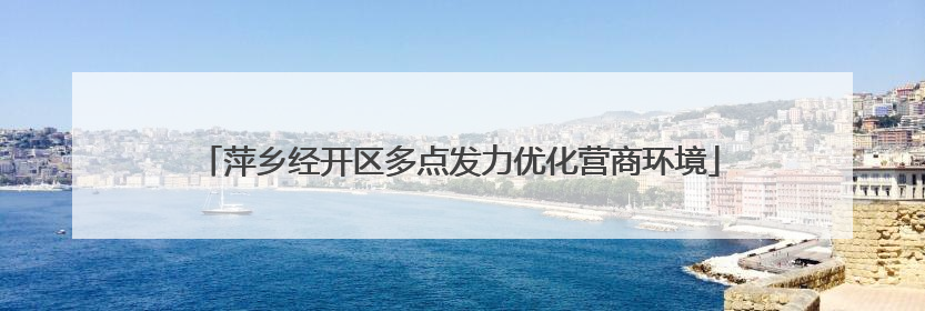 萍乡经开区多点发力优化营商环境