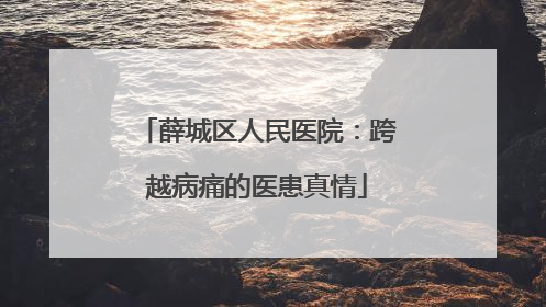 薛城区人民医院：跨越病痛的医患真情