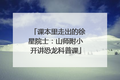 课本里走出的徐星院士：山师附小开讲恐龙科普课