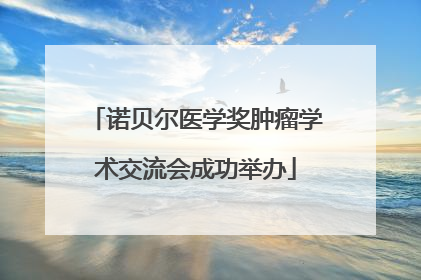 诺贝尔医学奖肿瘤学术交流会成功举办