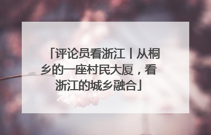 评论员看浙江丨从桐乡的一座村民大厦，看浙江的城乡融合