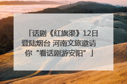 话剧《红旗渠》12日登陆烟台 河南文旅邀请你“看话剧游安阳”