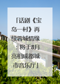 话剧《宝岛一村》再续蓉城情缘：将于8月亮相成都城市音乐厅