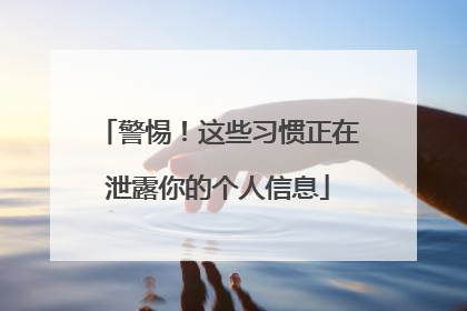 警惕！这些习惯正在泄露你的个人信息