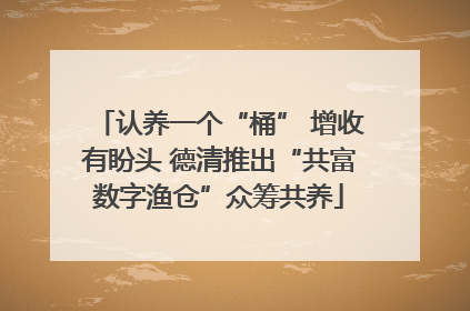 认养一个“桶” 增收有盼头 德清推出“共富数字渔仓”众筹共养