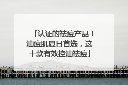 认证的祛痘产品！油痘肌夏日首选，这十款有效控油祛痘