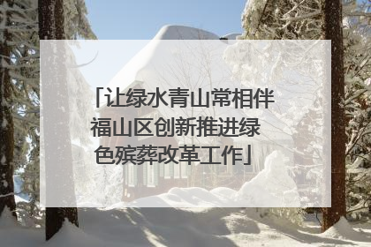 让绿水青山常相伴 福山区创新推进绿色殡葬改革工作