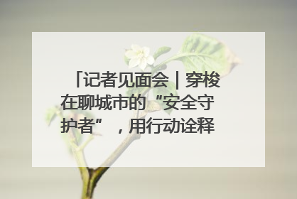记者见面会｜穿梭在聊城市的“安全守护者”，用行动诠释城市文明“移动坐标”的温暖力量