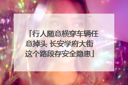 行人随意横穿车辆任意掉头 长安学府大街这个路段存安全隐患