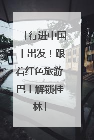 行进中国丨出发！跟着红色旅游巴士解锁桂林