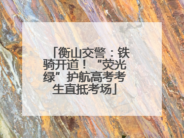 衡山交警：铁骑开道！“荧光绿”护航高考考生直抵考场
