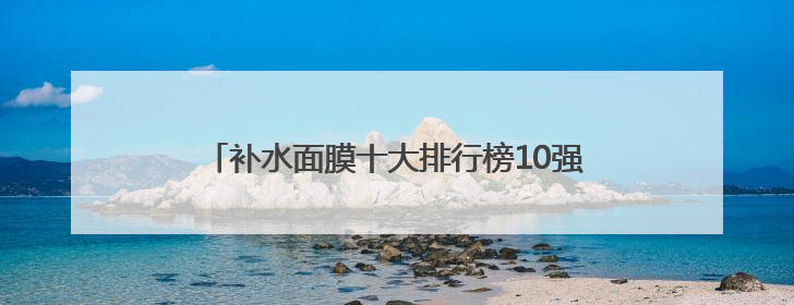 补水面膜十大排行榜10强，哪个牌子好用又便宜？