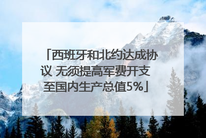 西班牙和北约达成协议 无须提高军费开支至国内生产总值5%