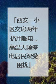 西安一小区交房两年仍用临电，高温天频停电居民深受困扰