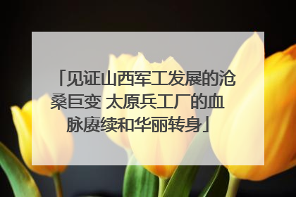 见证山西军工发展的沧桑巨变 太原兵工厂的血脉赓续和华丽转身