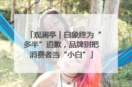 观澜亭｜白象终为“多半”道歉，品牌别把消费者当“小白”