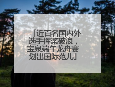 近百名国内外选手挥桨破浪，宝泉端午龙舟赛划出国际范儿