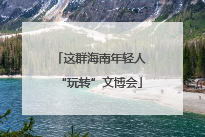 这群海南年轻人“玩转”文博会