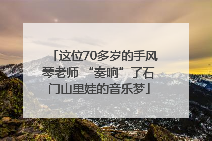 这位70多岁的手风琴老师 “奏响”了石门山里娃的音乐梦