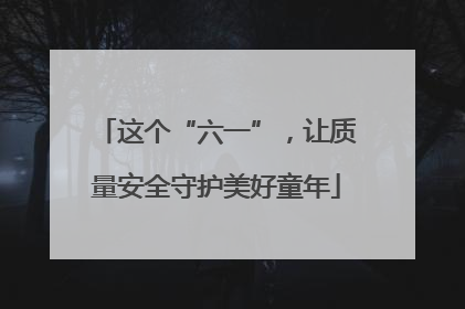 这个“六一”，让质量安全守护美好童年