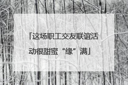 这场职工交友联谊活动很甜蜜“缘”满