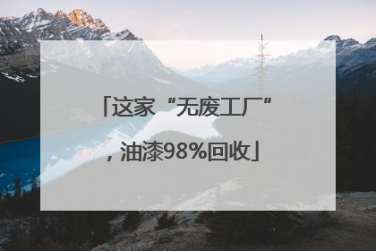 这家“无废工厂”，油漆98%回收