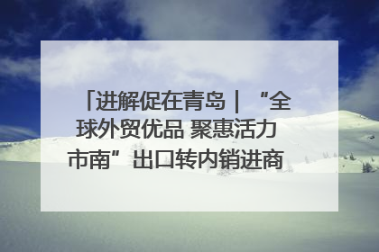 进解促在青岛｜“全球外贸优品 聚惠活力市南”出口转内销进商超专场活动启动